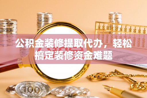 东风公积金装修提取代办，轻松搞定装修资金难题