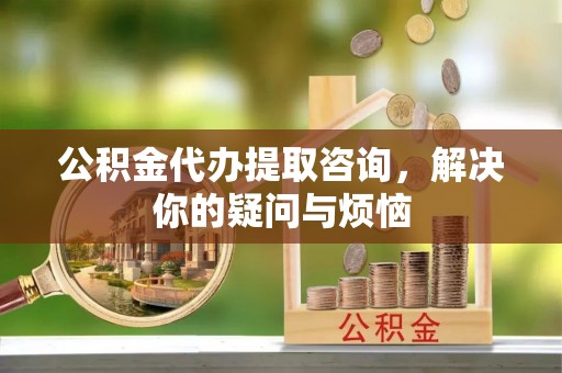 东风公积金代办提取咨询，解决你的疑问与烦恼