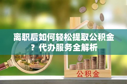 东风离职后如何轻松提取公积金？代办服务全解析