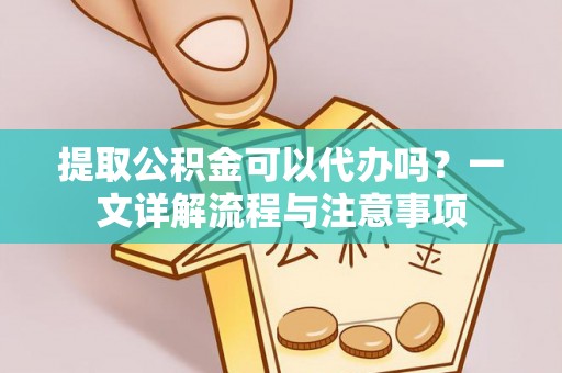 东风提取公积金可以代办吗？一文详解流程与注意事项
