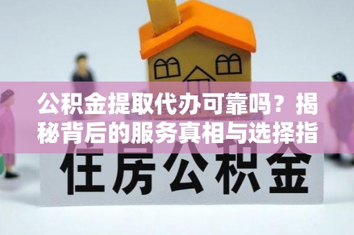 东风公积金提取代办可靠吗？揭秘背后的服务真相与选择指南