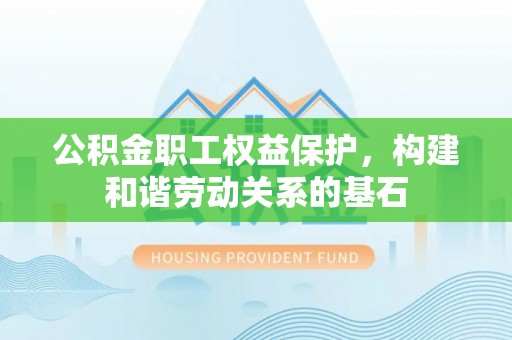 东风公积金职工权益保护，构建和谐劳动关系的基石