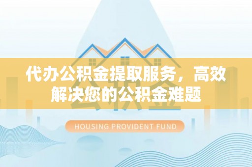 东风代办公积金提取服务，高效解决您的公积金难题