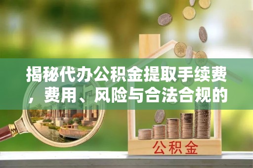 东风揭秘代办公积金提取手续费，费用、风险与合法合规的全解析