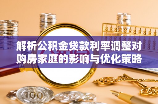 东风解析公积金贷款利率调整对购房家庭的影响与优化策略