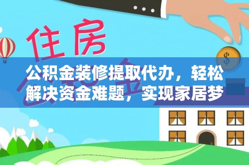 东风公积金装修提取代办，轻松解决资金难题，实现家居梦想