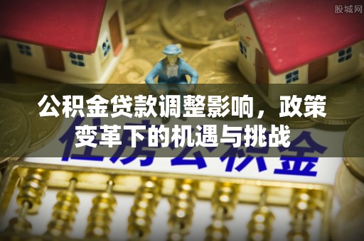 东风公积金贷款调整影响，政策变革下的机遇与挑战