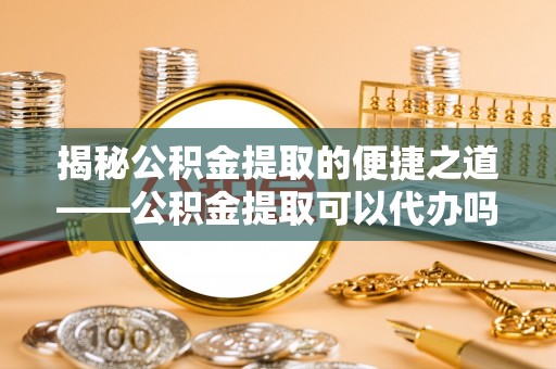 东风揭秘公积金提取的便捷之道——公积金提取可以代办吗？