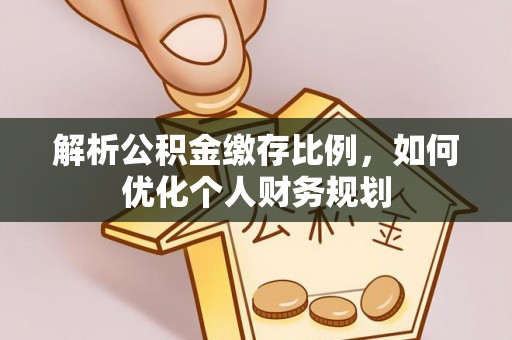 东风解析公积金缴存比例，如何优化个人财务规划