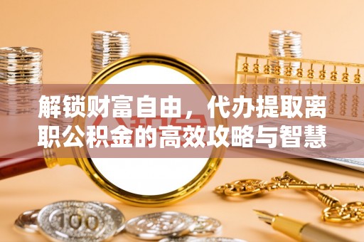 东风解锁财富自由，代办提取离职公积金的高效攻略与智慧选择