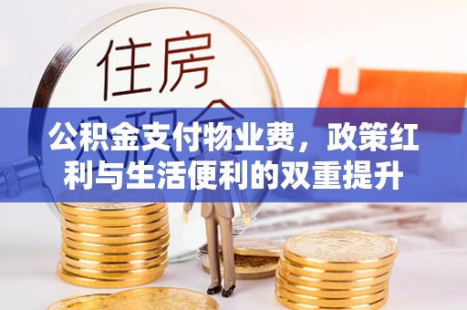 东风公积金支付物业费，政策红利与生活便利的双重提升