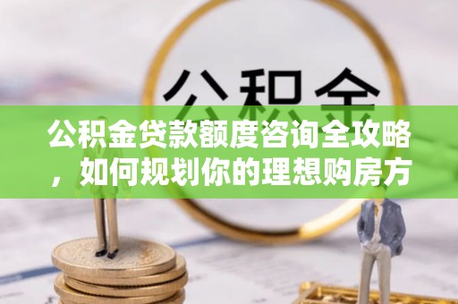 东风公积金贷款额度咨询全攻略，如何规划你的理想购房方案