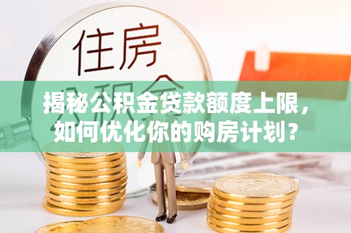 东风揭秘公积金贷款额度上限，如何优化你的购房计划？