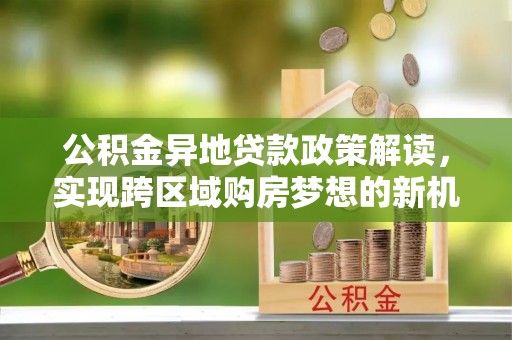 东风公积金异地贷款政策解读，实现跨区域购房梦想的新机遇