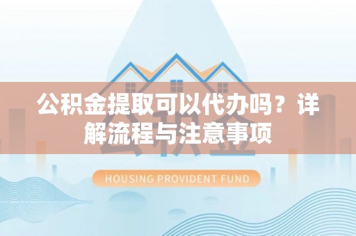 东风公积金提取可以代办吗？详解流程与注意事项