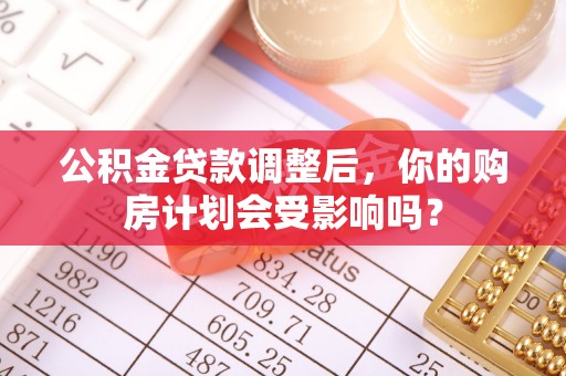 东风公积金贷款调整后，你的购房计划会受影响吗？