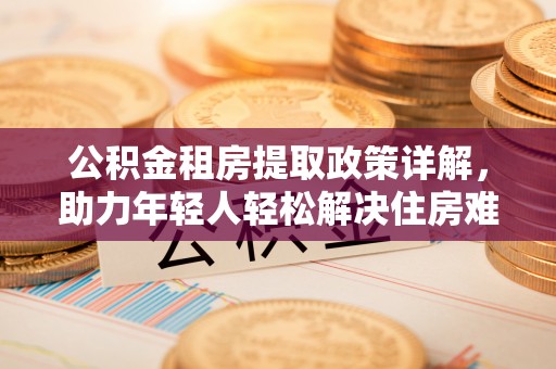 东风公积金租房提取政策详解，助力年轻人轻松解决住房难题