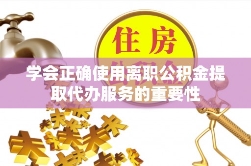 东风学会正确使用离职公积金提取代办服务的重要性