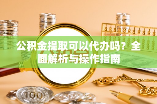 东风公积金提取可以代办吗？全面解析与操作指南